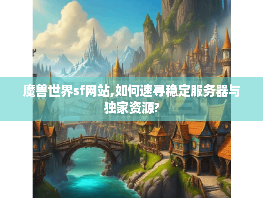 魔兽世界sf网站,如何速寻稳定服务器与独家资源?
