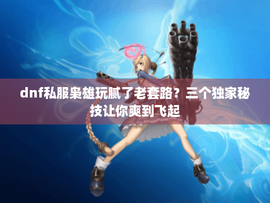 dnf私服枭雄玩腻了老套路？三个独家秘技让你爽到飞起