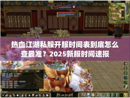 热血江湖私服开服时间表到底怎么查最准？2025新服时间速报