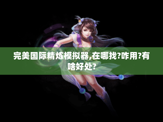 完美国际精炼模拟器,在哪找?咋用?有啥好处?