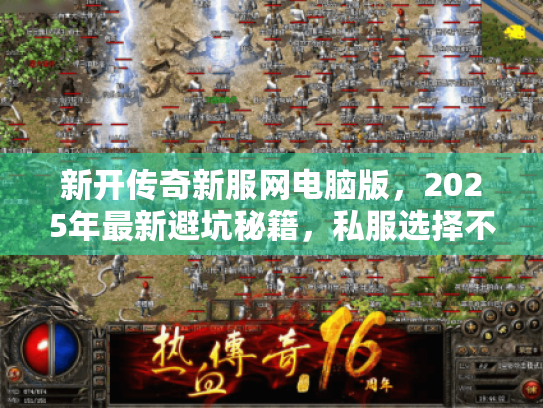 新开传奇新服网电脑版，2025年最新避坑秘籍，私服选择不再踩雷
