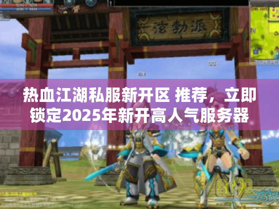 热血江湖私服新开区 推荐，立即锁定2025年新开高人气服务器清单