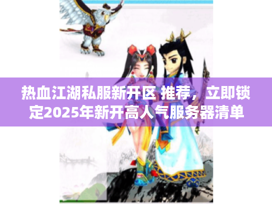 热血江湖私服新开区 推荐，立即锁定2025年新开高人气服务器清单