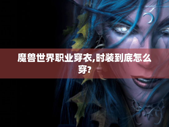 魔兽世界职业穿衣,时装到底怎么穿?