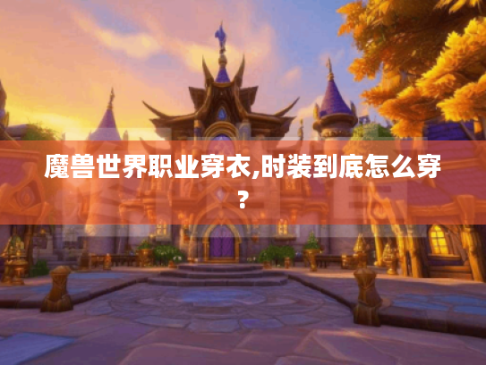 魔兽世界职业穿衣,时装到底怎么穿?