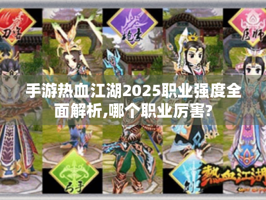 手游热血江湖2025职业强度全面解析,哪个职业厉害?