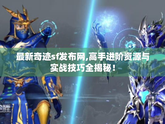 最新奇迹sf发布网,高手进阶资源与实战技巧全揭秘！