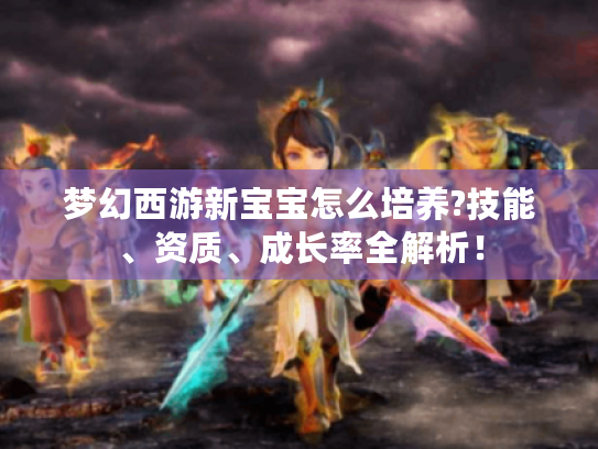 梦幻西游新宝宝怎么培养?技能、资质、成长率全解析！