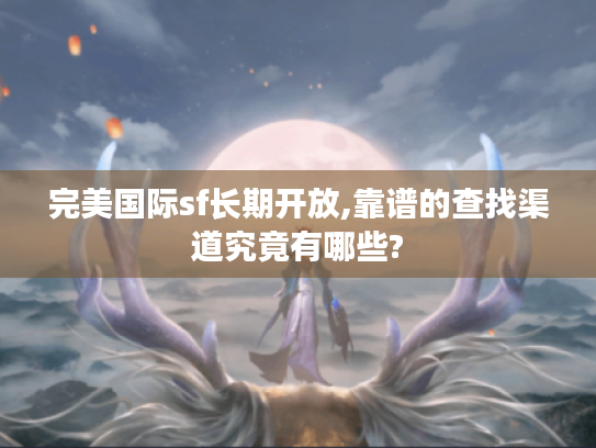 完美国际sf长期开放,靠谱的查找渠道究竟有哪些? 完美国际sf长期开放,靠谱的查找渠道究竟有哪些?