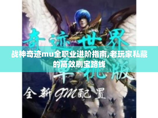 战神奇迹mu全职业进阶指南,老玩家私藏的高效刷宝路线 战神奇迹mu全职业进阶指南,老玩家私藏的高效刷宝路线