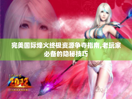 完美国际烽火终极资源争夺指南,老玩家必备的隐秘技巧