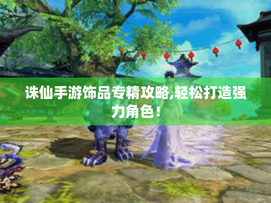 诛仙手游饰品专精攻略,轻松打造强力角色！