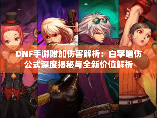 DNF手游附加伤害解析:白字增伤公式深度揭秘与全新价值解析 DNF手游附加伤害解析:白字增伤公式深度揭秘与全新价值解析