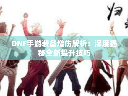 DNF手游装备增伤解析：深度揭秘全新提升技巧
