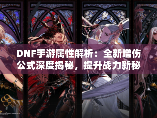 DNF手游属性解析:全新增伤公式深度揭秘,提升战力新秘籍 DNF手游属性解析:全新增伤公式深度揭秘,提升战力新秘籍