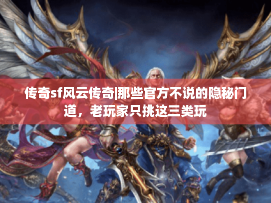 传奇sf风云传奇|那些官方不说的隐秘门道，老玩家只挑这三类玩