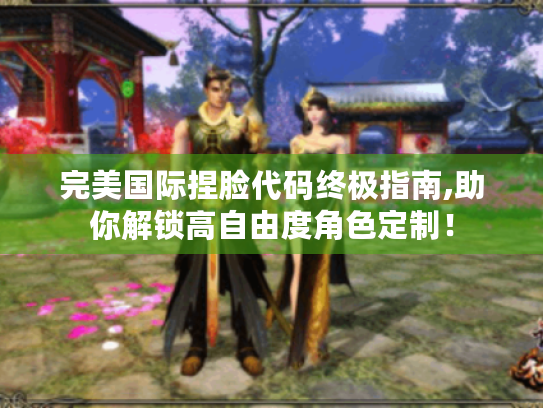 完美国际捏脸代码终极指南,助你解锁高自由度角色定制! 完美国际捏脸代码终极指南,助你解锁高自由度角色定制!