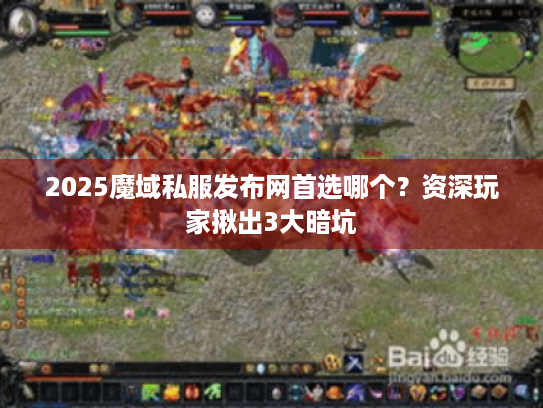 2025魔域私服发布网首选哪个？资深玩家揪出3大暗坑