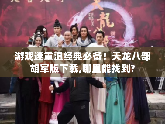 游戏迷重温经典必备！天龙八部胡军版下载,哪里能找到?