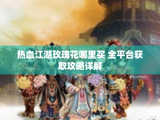 热血江湖玫瑰花哪里买 全平台获取攻略详解