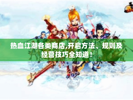 热血江湖各类商店,开启方法、规则及经营技巧全知道！
