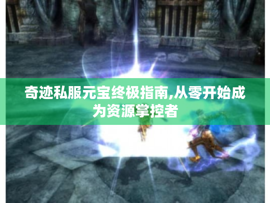 奇迹私服元宝终极指南,从零开始成为资源掌控者