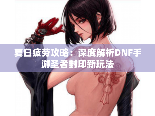 夏日疲劳攻略：深度解析DNF手游圣者封印新玩法