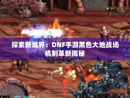 探索新境界:DNF手游黑色大地战场机制革新揭秘 探索新境界:DNF手游黑色大地战场机制革新揭秘