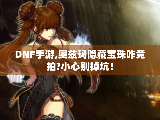 DNF手游,奥兹玛隐藏宝珠咋竞拍?小心别掉坑！