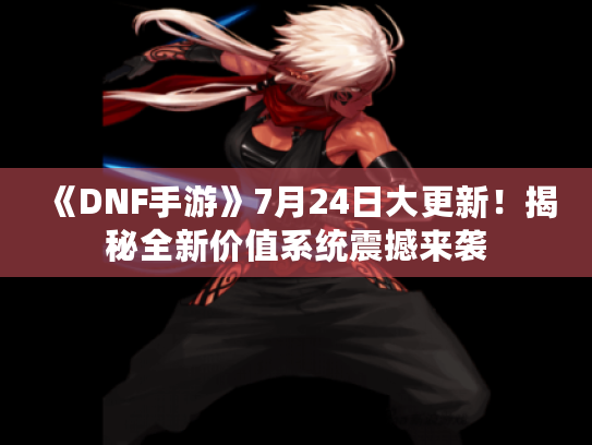 《DNF手游》7月24日大更新！揭秘全新价值系统震撼来袭