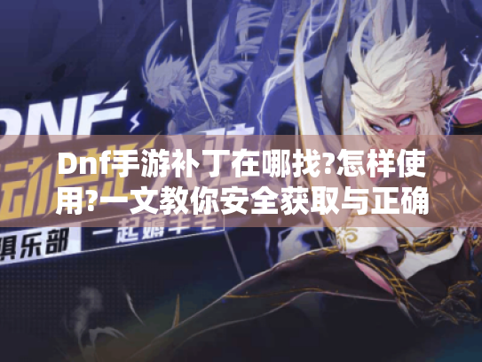 Dnf手游补丁在哪找?怎样使用?一文教你安全获取与正确安装