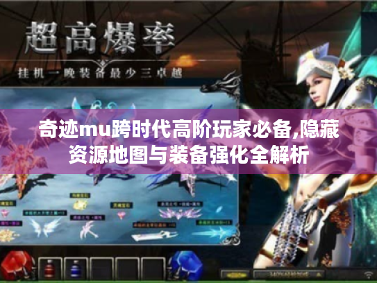 奇迹mu跨时代高阶玩家必备,隐藏资源地图与装备强化全解析