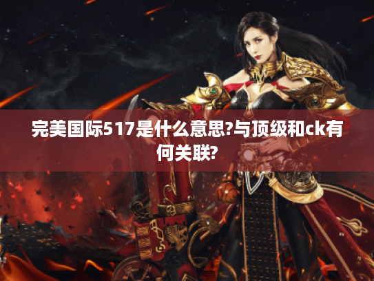 完美国际517是什么意思?与顶级和ck有何关联?