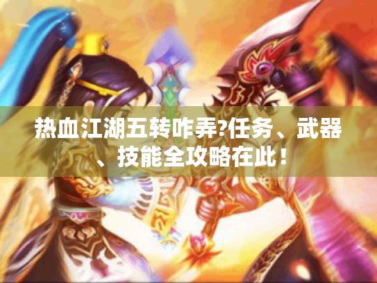 热血江湖五转咋弄?任务、武器、技能全攻略在此！