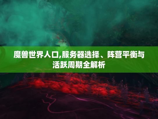 魔兽世界人口,服务器选择、阵营平衡与活跃周期全解析 魔兽世界人口,服务器选择、阵营平衡与活跃周期全解析