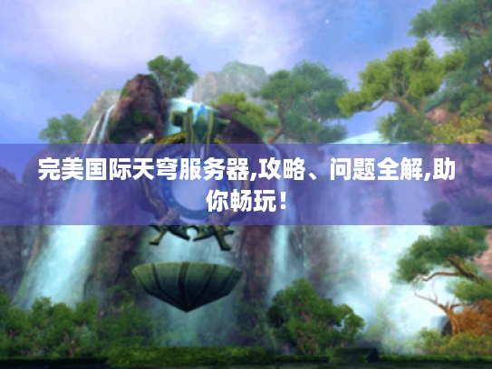 完美国际天穹服务器,攻略、问题全解,助你畅玩！