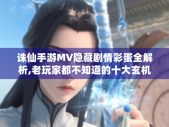 诛仙手游MV隐藏剧情彩蛋全解析,老玩家都不知道的十大玄机