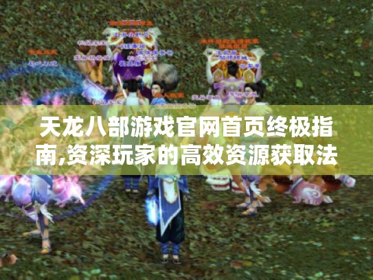 天龙八部游戏官网首页终极指南,资深玩家的高效资源获取法则