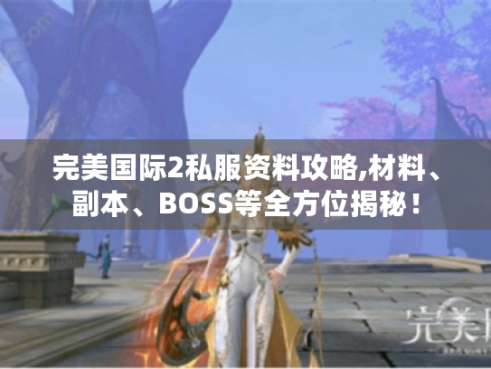 完美国际2私服资料攻略,材料、副本、BOSS等全方位揭秘! 完美国际2私服资料攻略,材料、副本、BOSS等全方位揭秘!
