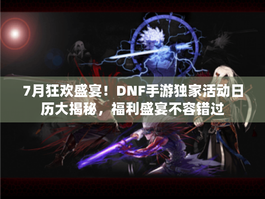 7月狂欢盛宴！DNF手游独家活动日历大揭秘，福利盛宴不容错过