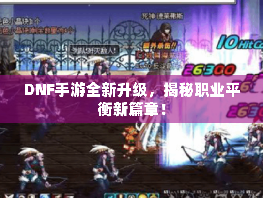 DNF手游全新升级，揭秘职业平衡新篇章！