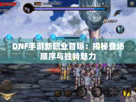 DNF手游新职业首曝：揭秘登场顺序与独特魅力