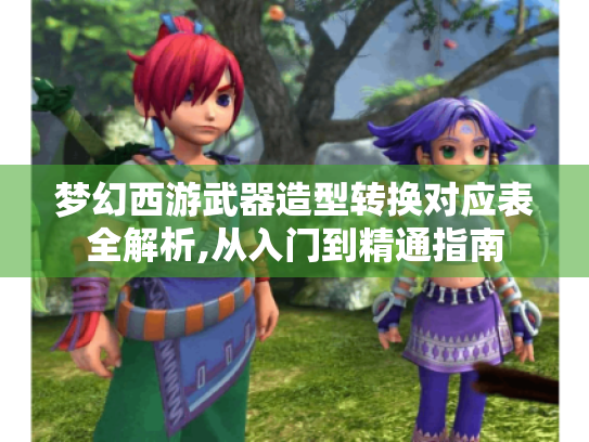 梦幻西游武器造型转换对应表全解析,从入门到精通指南