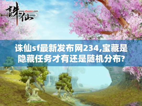 诛仙sf最新发布网234,宝藏是隐藏任务才有还是随机分布?