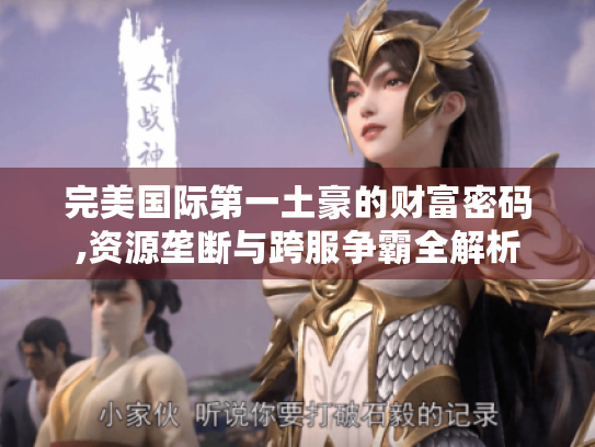 完美国际第一土豪的财富密码,资源垄断与跨服争霸全解析 完美国际第一土豪的财富密码,资源垄断与跨服争霸全解析