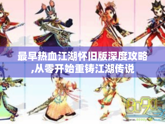 最早热血江湖怀旧版深度攻略,从零开始重铸江湖传说