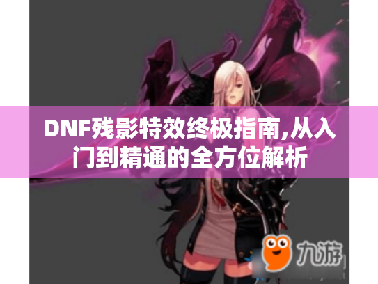 DNF残影特效终极指南,从入门到精通的全方位解析