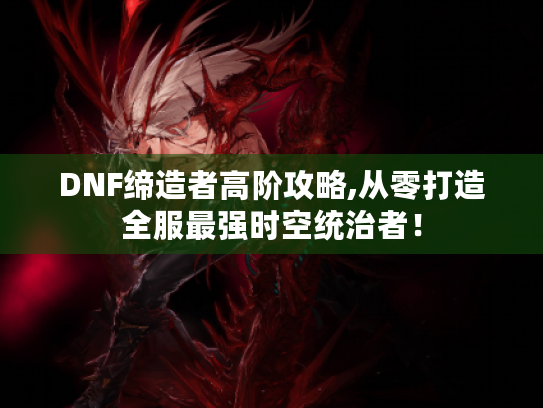 DNF缔造者高阶攻略,从零打造全服最强时空统治者！