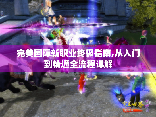 完美国际新职业终极指南,从入门到精通全流程详解