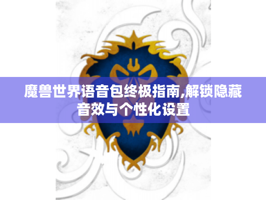 魔兽世界语音包终极指南,解锁隐藏音效与个性化设置 魔兽世界语音包终极指南,解锁隐藏音效与个性化设置